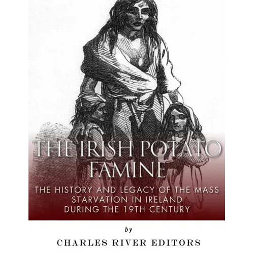 The Irish Potato Famine: The History and Legacy of the Mass Starvation in Ireland During the 19th Century