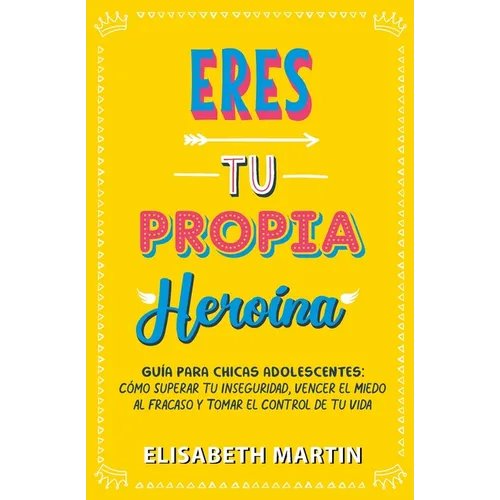 Eres tu propia heroína: Guía para chicas adolescentes: Cómo superar tu inseguridad, vencer el miedo al fracaso y tomar el control de tu vida
