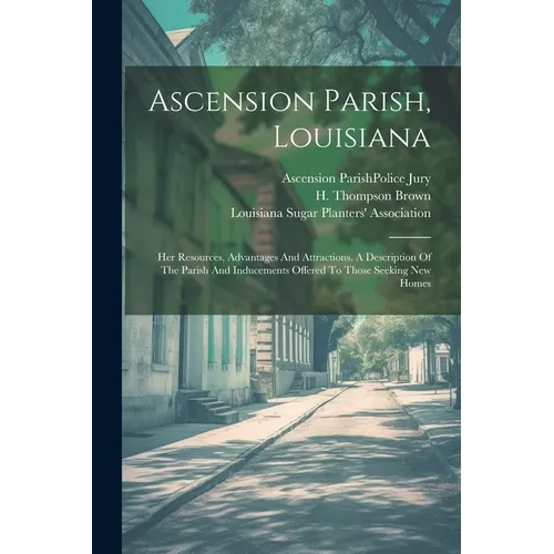 Ascension Parish, Louisiana: Her Resources, Advantages And Attractions. A Description Of The Parish And Inducements Offered To Those Seeking New Homes
