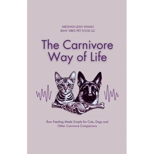 The Carnivore Way of Life: Raw Feeding Made Simple for Cats, Dogs and Other Carnivore Companions