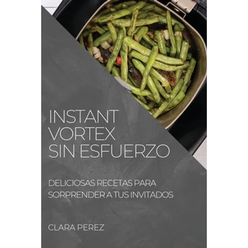 Instant Vortex Sin Esfuerzo: Deliciosas Recetas Para Sorprender a Tus Invitados