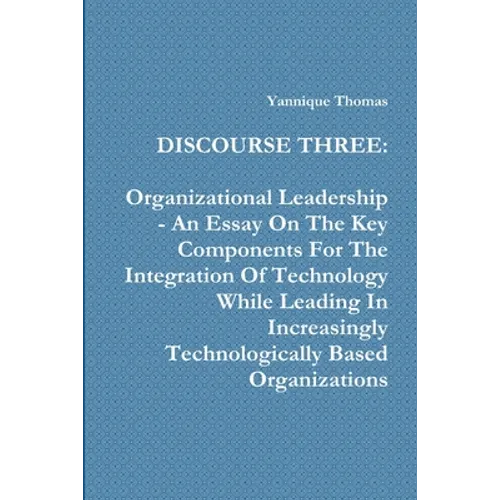 Discourse Three: Organizational Leadership - An Essay On The Key Components For The Integration Of Technology While Leading In Increasi