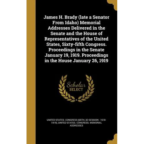 James H. Brady (late a Senator From Idaho) Memorial Addresses Delivered in the Senate and the House of Representatives of the United States, Sixty-fif