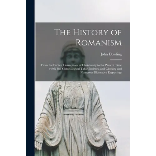 The History of Romanism [microform]: From the Earliest Corruptions of Christianity to the Present Time: With Full Chronological Table, Indexes, and Gl
