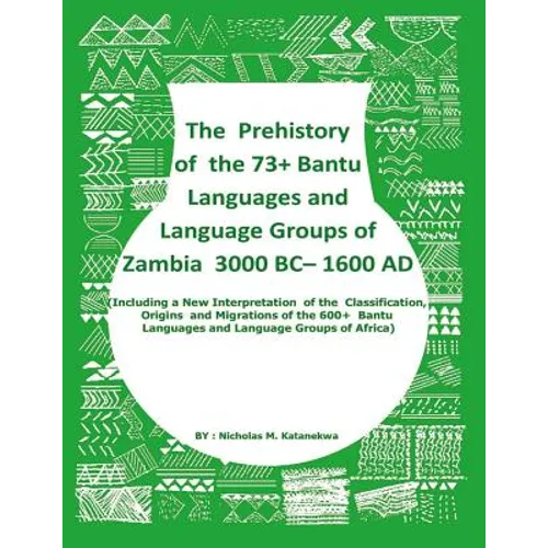 The Prehistory Of The 73+ Bantu Languages and Bantu Language Groups Of Zambia 3000 BC to 1600 AD: (With New Interpretation Of The Classification, Orig