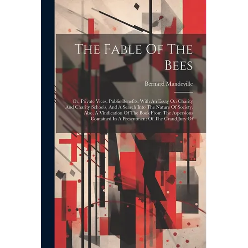 The Fable Of The Bees: Or, Private Vices, Public Benefits. With An Essay On Charity And Charity Schools, And A Search Into The Nature Of Soci