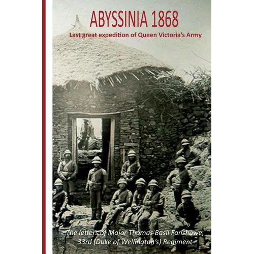 Abyssinia 1868 Last Great Expedition of Queen Victoria's Army: The Letters of Major Thomas Basil Fanshawe, 33rd (Duke of Wellington's) Regiment