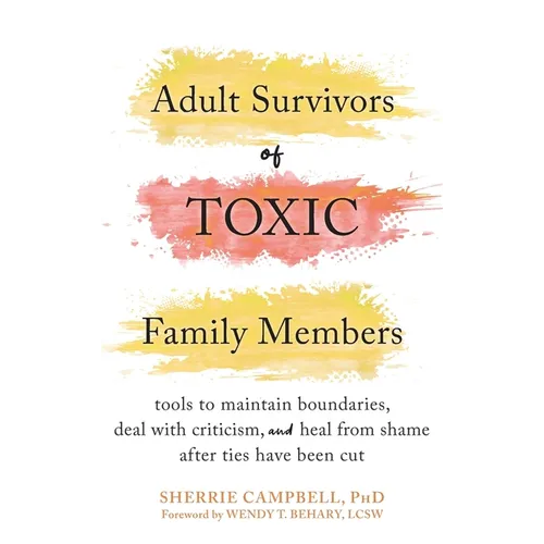 Adult Survivors of Toxic Family Members: Tools to Maintain Boundaries, Deal with Criticism, and Heal from Shame After Ties Have Been Cut