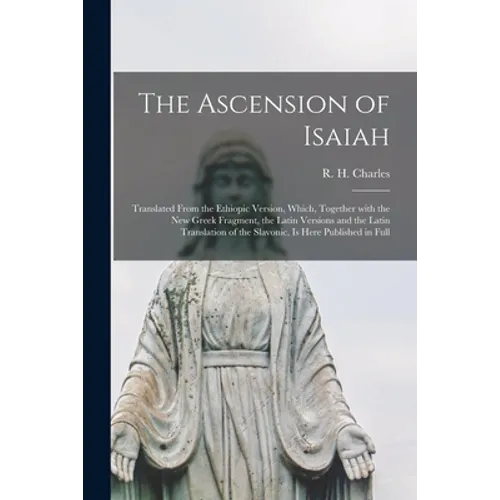The Ascension of Isaiah: Translated From the Ethiopic Version, Which, Together With the New Greek Fragment, the Latin Versions and the Latin Tr