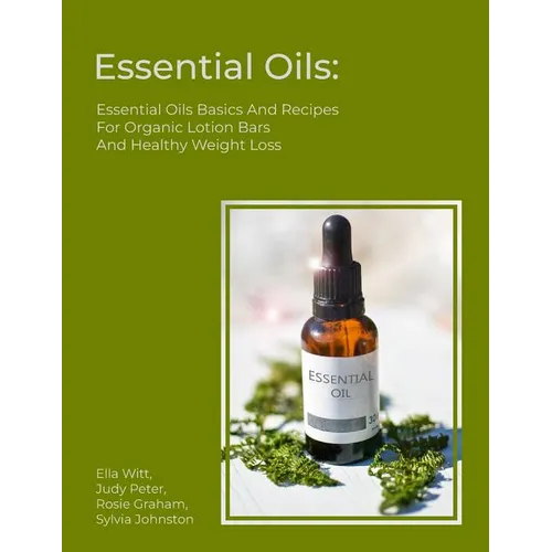 Essential Oils: Essential Oils Basics And Recipes For Organic Lotion Bars And Healthy Weight Loss