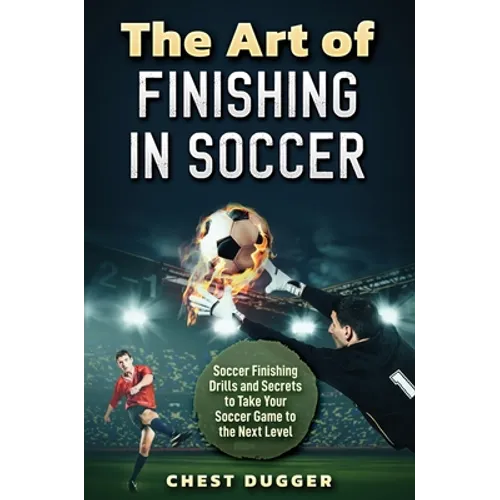 The Art of Finishing in Soccer: Soccer Finishing Drills and Secrets to Take Your Game to the Next Level
