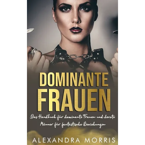 Dominante Frauen: Das Handbuch für dominante Frauen und devote Männer für fantastische Beziehungen