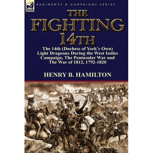 The Fighting 14th: the 14th (Duchess of York's Own) Light Dragoons During the West Indies Campaign, The Peninsular War and The War of 1812 1792-1820