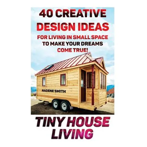 Tiny House Living: 40 Creative Design Ideas For Living In Small Space To Make Your Dreams Come True!: (Organization, Small Living, Small