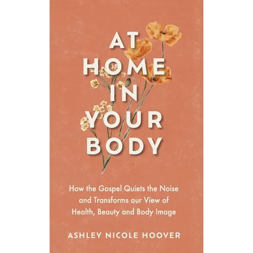 At Home in Your Body: How the Gospel Quiets the Noise and Transforms Our View of Health, Beauty and Body Image