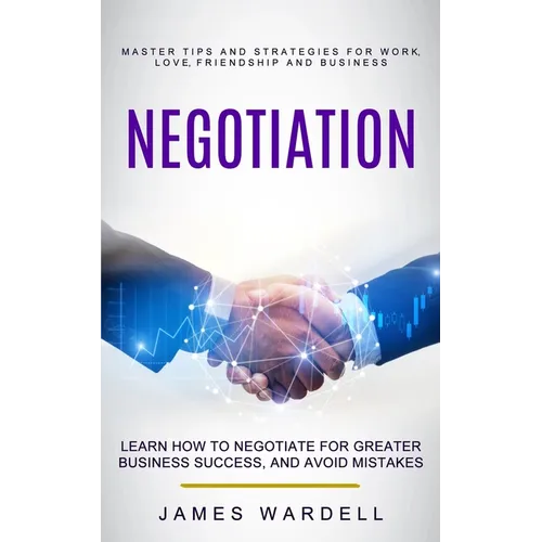 Negotiation: Learn How to Negotiate for Greater Business Success, and Avoid Mistakes (Master Tips and Strategies for Work, Love, Friendship and Busine