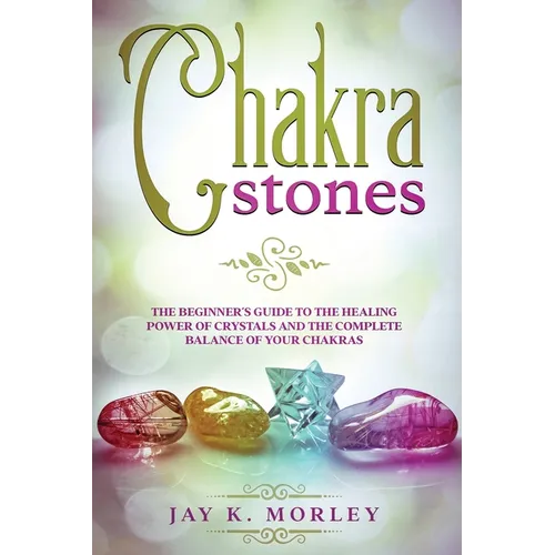 Chakra Stones: The Beginner's Guide to the Healing Power of Crystals and the Complete Balance of Your Chakras