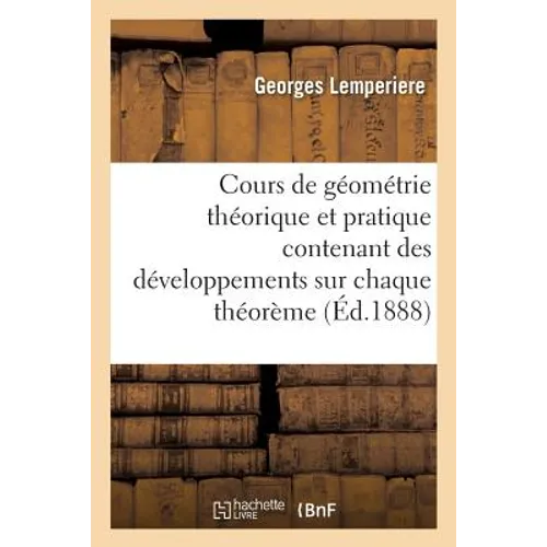 Cours de Géométrie Théorique Et Pratique Contenant Des Développements Étendus Sur Chaque Théorème: Le Texte Contenant 410 Théorèmes Et 123 Problèmes D