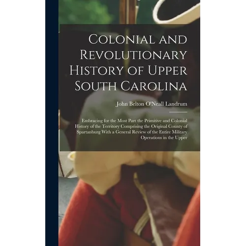 Colonial and Revolutionary History of Upper South Carolina: Embracing for the Most Part the Primitive and Colonial History of the Territory Comprising