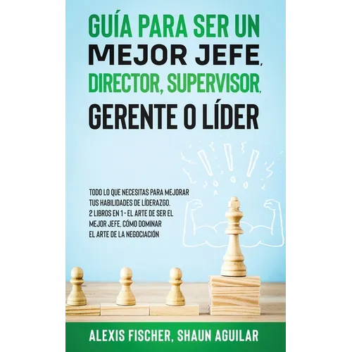 Guía para Ser un Mejor Jefe, Director, Supervisor, Gerente o Líder: Todo lo que Necesitas para Mejorar tus Habilidades de Líderazgo. 2 Libros en 1 - E