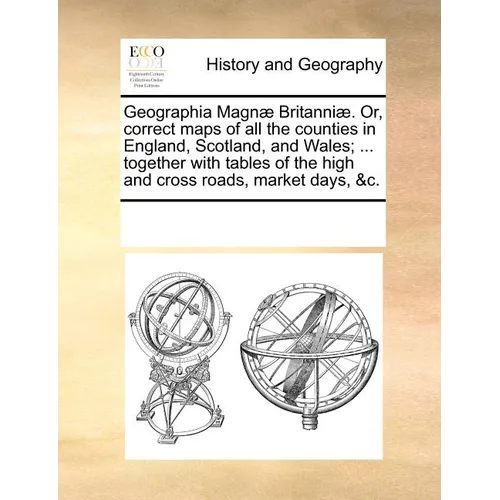 Geographia Magn Britanni. Or, Correct Maps of All the Counties in England, Scotland, and Wales; ... Together with Tables of the High and Cross Roads,