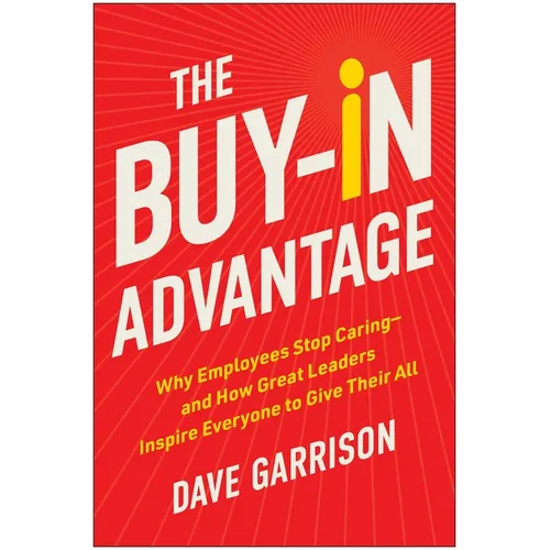The Buy-In Advantage: Why Employees Stop Caring -- And How Great Leaders Inspire Everyone to Give Their All