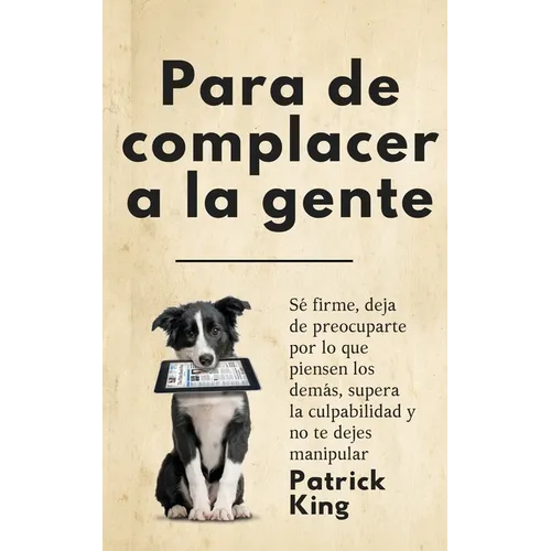 Para de complacer a la gente: Sé firme, deja de preocuparte por lo que piensen los demás, supera la culpabilidad y no te dejes manipular