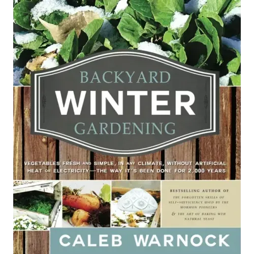 Backyard Winter Gardening: Vegetables Fresh and Simple, in Any Climate, Without Artificial Heat or Electricity - The Way It's Been Done for 2,000 Year