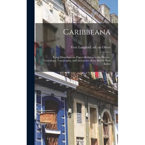 Caribbeana: Being Miscellaneous Papers Relating to the History, Genealogy, Topography, and Antiquities of the British West Indies;