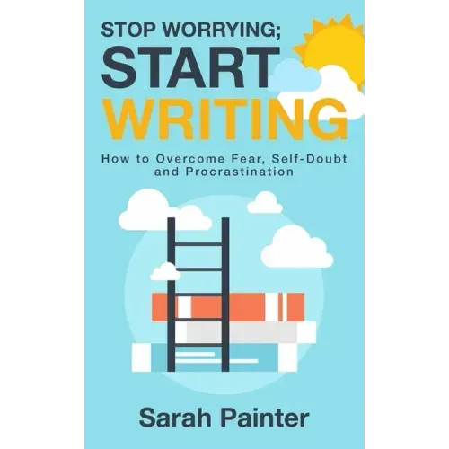 Stop Worrying; Start Writing: How To Overcome Fear, Self-Doubt and Procrastination