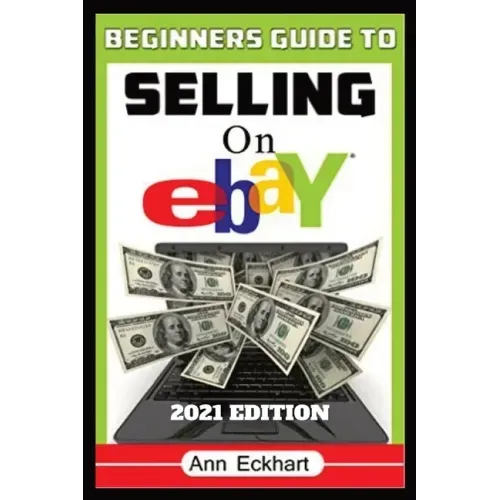 Beginner's Guide To Selling On Ebay 2021 Edition: Step-By-Step Instructions for How To Source, List & Ship Online for Maximum Profits