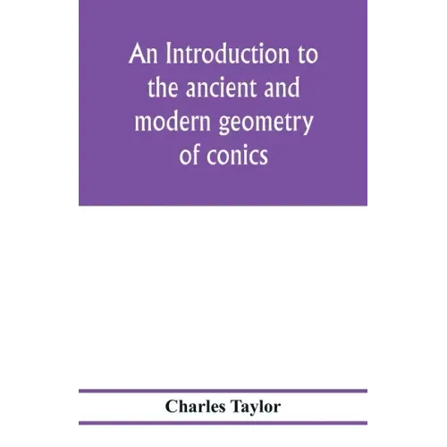 An introduction to the ancient and modern geometry of conics, being a geometrical treatise on the conic sections with a collection of problems and his
