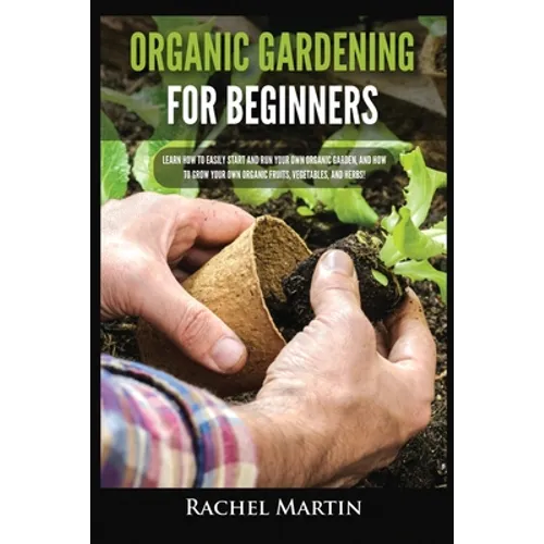 Organic Gardening For Beginners: Learn How to Easily Start and Run Your Own Organic Garden, and How to Grow Your Own Organic Fruits, Vegetables, and H