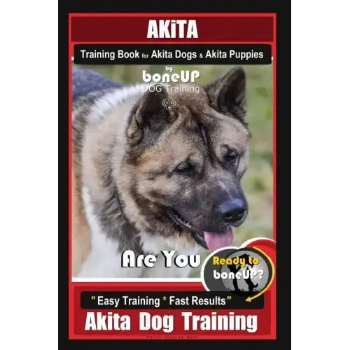 Akita Training Book for Akita Dogs & Akita Puppies By BoneUP DOG Training: Are You Ready to Bone Up? Easy Training * Fast Results Akita Dog Training