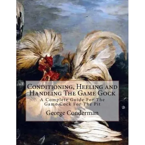 Conditioning, Heeling and Handling The Game Gock: A Complete Guide For The Game Cock For The Pit