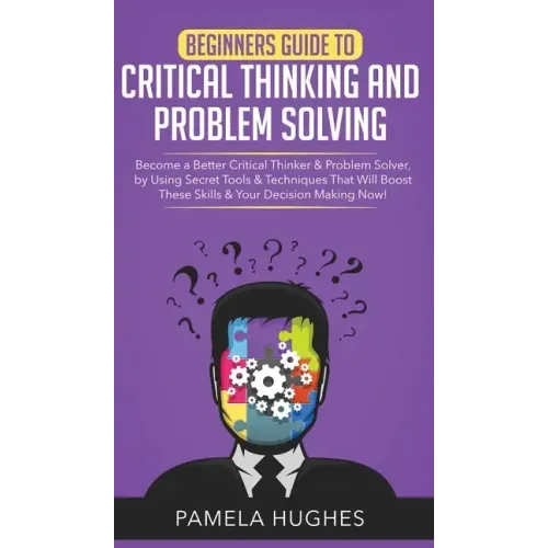 Beginners Guide to Critical Thinking and Problem Solving: Become a Better Critical Thinker & Problem Solver, by Using Secret Tools & Techniques That W