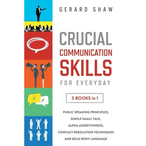 Crucial Communication Skills for Everyday: 5 Books in 1. Public Speaking Principles, Simple Small Talk, Alpha Assertiveness, Conflict Resolution Techn