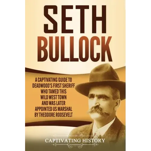 Seth Bullock: A Captivating Guide to Deadwood's First Sheriff Who Tamed This Wild West Town and Was Later Appointed US Marshal by Theodore Roosevelt
