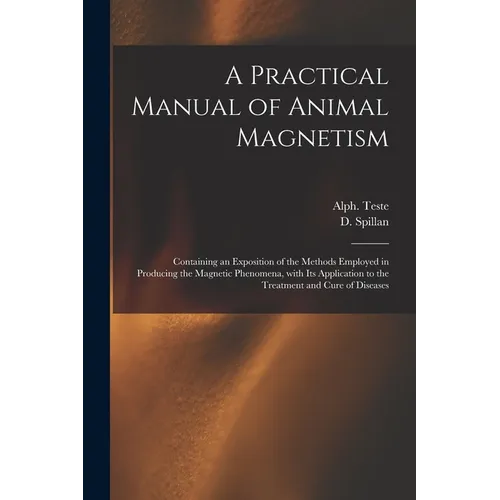 A Practical Manual of Animal Magnetism: Containing an Exposition of the Methods Employed in Producing the Magnetic Phenomena, With Its Application to