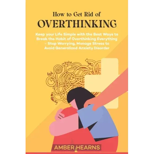 How to Get Rid of Over Thinking: Keep your Life Simple with the Best Ways to Break the Habit of Overthinking Everything- Stop Worrying, Manage Stress