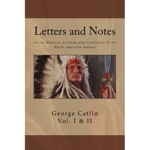 Letters and Notes on the Manners, Customs and Conditions of North American Indians: The Complete Volumes I and II: Ilustrated