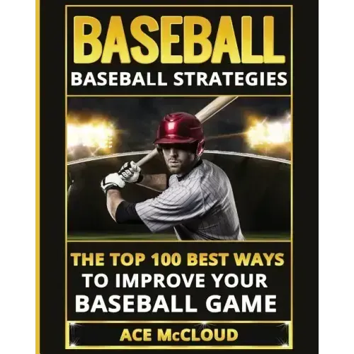 Baseball: Baseball Strategies: The Top 100 Best Ways To Improve Your Baseball Game