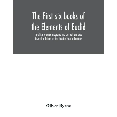 The first six books of the Elements of Euclid, in which coloured diagrams and symbols are used instead of letters for the Greater Ease of Learners