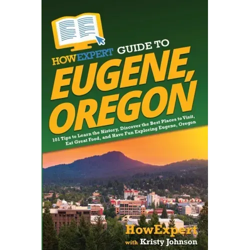HowExpert Guide to Eugene, Oregon: 101 Tips to Learn the History, Discover the Best Places to Visit, Eat Great Food, and Have Fun Exploring Eugene, Or