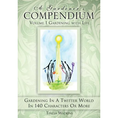 A Gardener's Compendium Volume 1 Gardening with Life