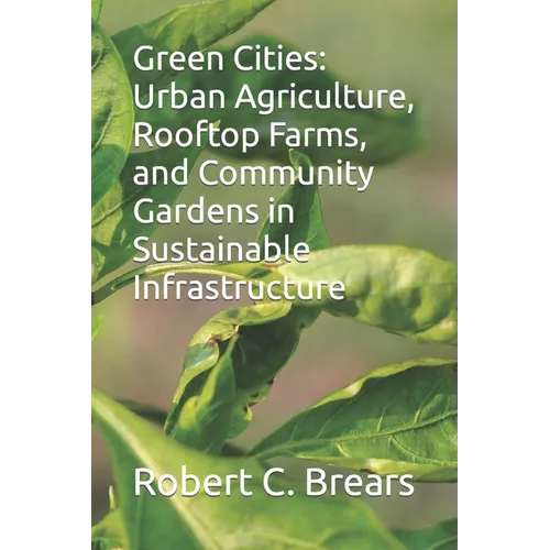 Green Cities: Urban Agriculture, Rooftop Farms, and Community Gardens in Sustainable Infrastructure
