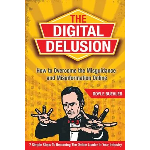 The Digital Delusion: How to Overcome the Misguidance and Misinformation Online. 7 Simple Steps to Becoming the Online Leader in Your Indust