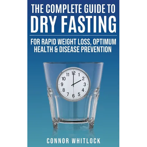 The Complete Guide to Dry Fasting: The Practical Plan for Optimum Health, Rapid Weight Loss and Disease Prevention
