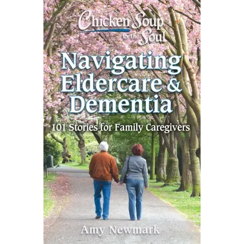 Chicken Soup for the Soul: Navigating Eldercare & Dementia: 101 Stories for Family Caregivers