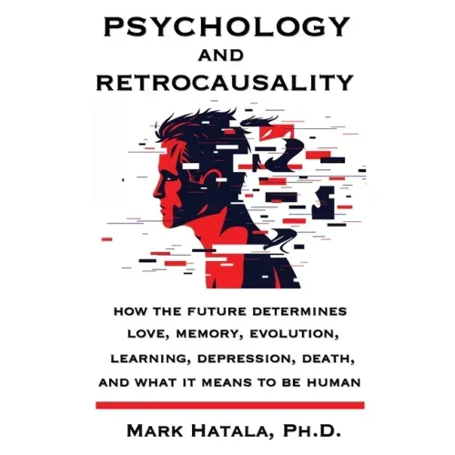 Psychology and Retrocausality: How the Future Determines Love, Memory, Evolution, Learning, Depression, Death, and What It Means to Be Human